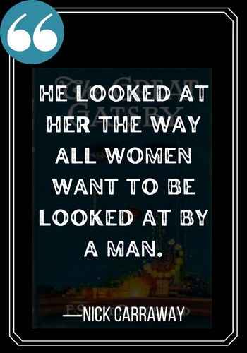 He looked at her the way all women want to be looked at by a man. ―Nick Carraway quotes,