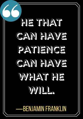 He that can have patience can have what he will. ―Benjamin Franklin, Best Patience Quotes to Help You Weather Any Storm