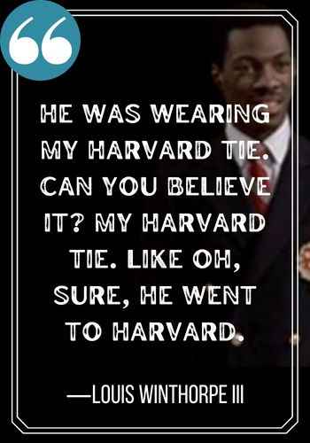 He was wearing my Harvard tie. Can you believe it? MY Harvard tie. Like oh, sure, HE went to Harvard. ―Louis Winthorpe III, best trading places quotes,