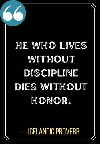 He who lives without discipline dies without honor. ―Icelandic Proverb, Honor Quotes to Instill Integrity in Your Life,
