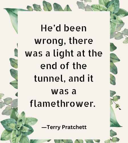 He’d been wrong, there was a light at the end of the tunnel, and it was a flamethrower.