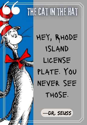 Hey, Rhode Island license plate. You never see those. ―Dr. Seuss, The Cat in the Hat Quotes: The Best of Dr. Seuss