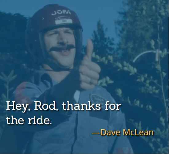 Hey, Rod, thanks for the ride. ―Dave McLean, best Hot Rod Quotes,