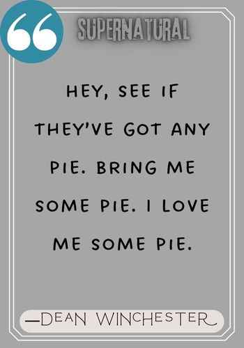 Hey, see if they’ve got any pie. Bring me some pie. I love me some pie. ―Dean Winchester