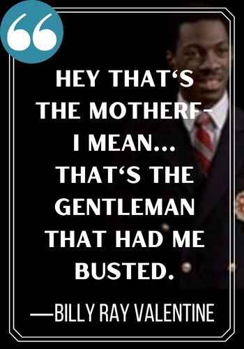 Hey that's the motherf- I mean... that's the gentleman that had me busted. ―Billy Ray Valentine