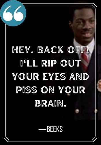 Hey. Back off! I'll rip out your eyes and piss on your brain. ―Beeks,  best trading places quotes,