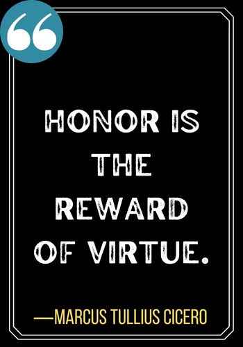 Honor is the reward of virtue. ―Marcus Tullius Cicero, Most Powerful Honor Quotes of All Time,