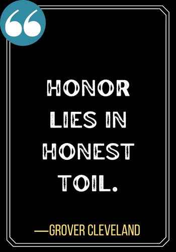 Honor lies in honest toil. ―Grover Cleveland, Most Powerful Honor Quotes of All Time,