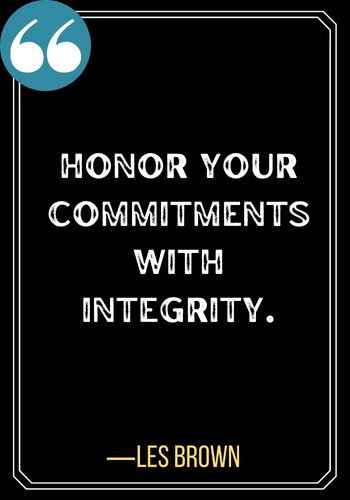 Honor your commitments with integrity. ―Les Brown, powerful honor quotes,