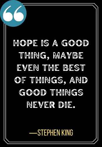Hope is a good thing, maybe even the best of things, and good things never die. ―Stephen King, Best Sober Quotes,
