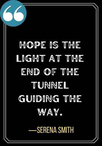 Hope is the light at the end of the tunnel guiding the way. ―Serena Smith, Best Light at the End of the Tunnel Quotes,
