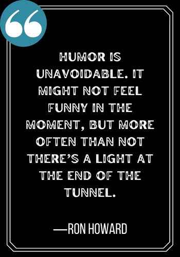 Humor is unavoidable. It might not feel funny in the moment, but more often than not there’s a light at the end of the tunnel. ―Ron Howard, Light at the End of the Tunnel Quotes,