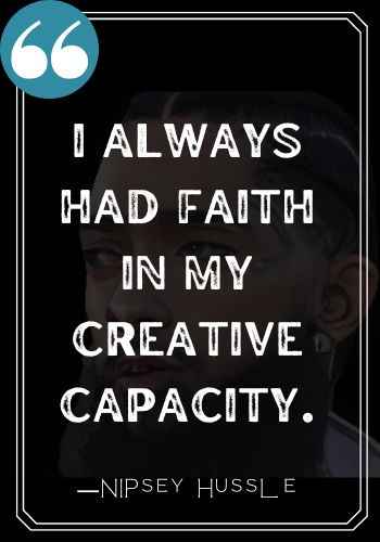 I always had faith in my creative capacity.  ―Nipsey Hussle, Nipsey Hussle Quotes on Life,