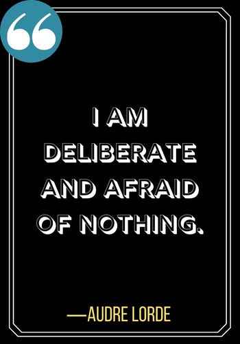 I am deliberate and afraid of nothing.