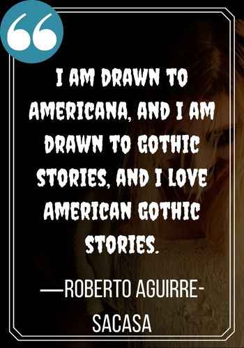 I am drawn to Americana, and I am drawn to gothic stories, and I love American gothic stories. —Roberto Aguirre-Sacasa, gothic quotes,