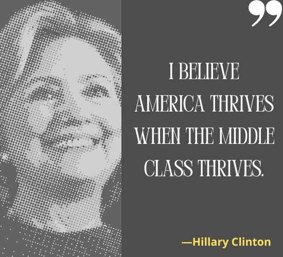I believe America thrives when the middle class thrives. ―Hillary Clinton Quotes