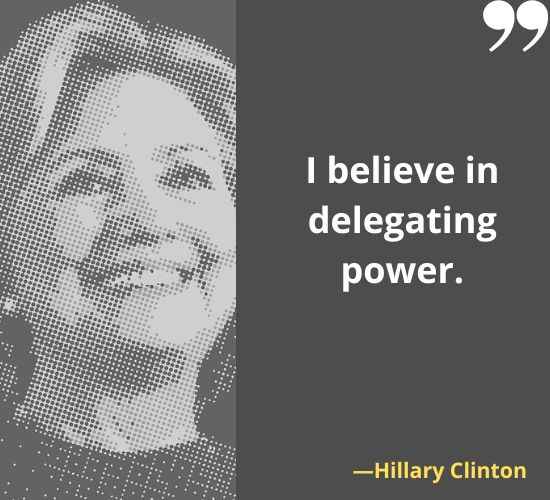 I believe in delegating power. ―Hillary Clinton Quotes