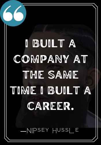 I built a company at the same time I built a career.  ―Nipsey Hussle, Best Nipsey Hussle quotes,