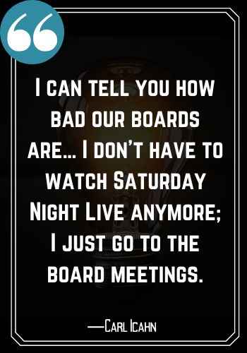I can tell you how bad our boards are… I don’t have to watch Saturday Night Live anymore; I just go to the board meetings. ―Carl Icahn, saturday quotes,