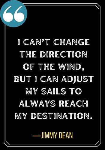 I can’t change the direction of the wind, but I can adjust my sails to always reach my destination. ―Jimmy Dean, Best Sober Quotes,