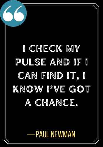 I check my pulse and if I can find it, I know I’ve got a chance. ―Paul Newman, Don't Miss Your Second Chance Quotes,