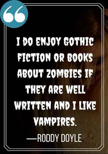 I do enjoy Gothic fiction or books about zombies if they are well written and I like vampires. —Roddy Doyle, scariest gothic quotes,