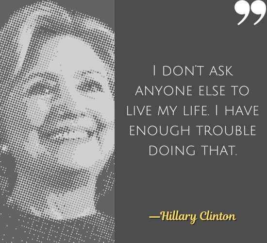 I don’t ask anyone else to live my life. I have enough trouble doing that. ―Hillary Clinton