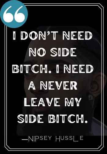 I don’t need no side bitch. I need a never leave my side bitch. ―Nipsey Hussle quotes,