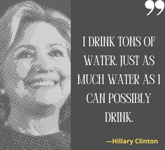 I drink tons of water. Just as much water as I can possibly drink. ―Hillary Clinton Quotes