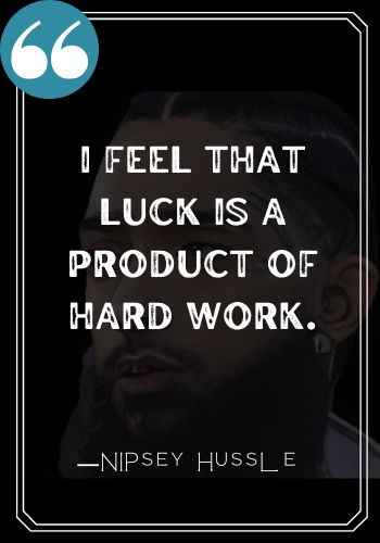 I feel that luck is a product of hard work. ―Nipsey Hussle quotes,