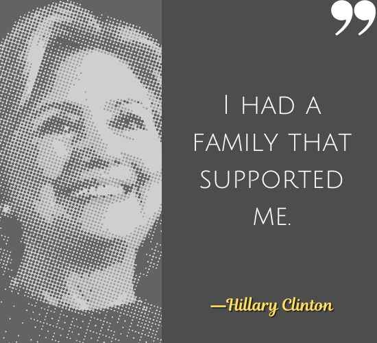 I had a family that supported me. ―Hillary Clinton Quotes