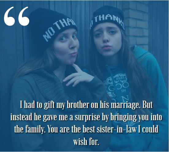 I had to gift my brother on his marriage. But instead he gave me a surprise by bringing you into the family. You are the best sister-in-law I could wish for. best sister-in-law quotes,