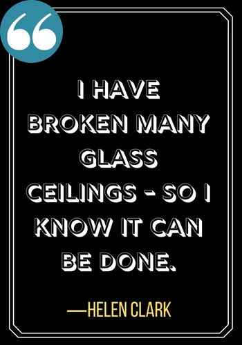 I have broken many glass ceilings - so I know it can be done. ―Helen Clark, Incredible Woman Quotes on Leadership That Will Inspire You,