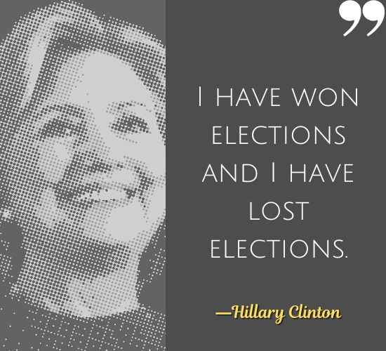 I have won elections and I have lost elections. ―Hillary Clinton Quotes