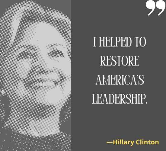 I helped to restore America's leadership. ―Hillary Clinton Quotes