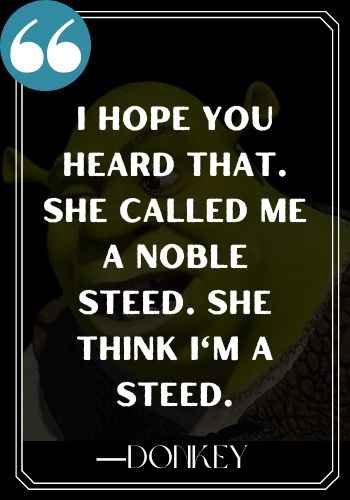 I hope you heard that. She called me a noble steed. She think I'm a steed. ―Donkey, Funniest and Most Inspirational Shrek Quotes,