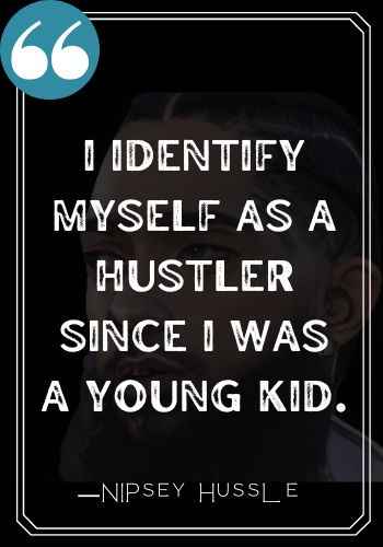 I identify myself as a hustler since I was a young kid. ―Nipsey Hussle Quotes