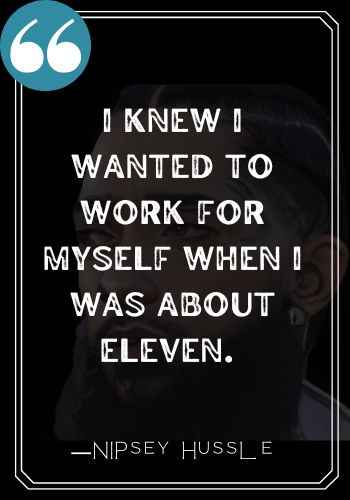 I knew I wanted to work for myself when I was about eleven. ―Nipsey Hussle quotes,