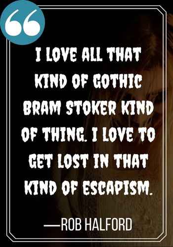 I love all that kind of gothic Bram Stoker kind of thing. I love to get lost in that kind of escapism. —Rob Halford, gothic quotes