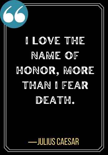 I love the name of honor, more than I fear death. ―Julius Caesar, Honor Quotes to Help You Stand Up for What's Right