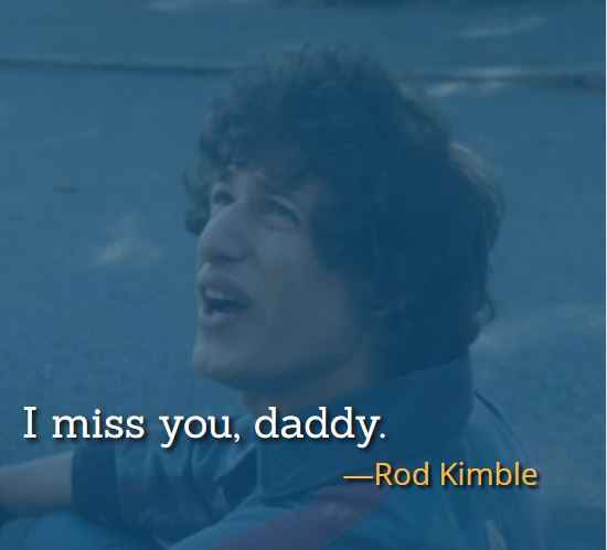 I miss you, daddy. ―Rod Kimble, best Hot Rod Quotes,