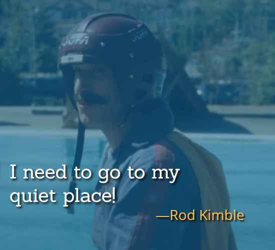 I need to go to my quiet place! ―Rod Kimble, best Hot Rod Quotes,