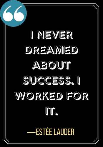 I never dreamed about success. I worked for it. ―Estée Lauder, Woman Quotes on Leadership,