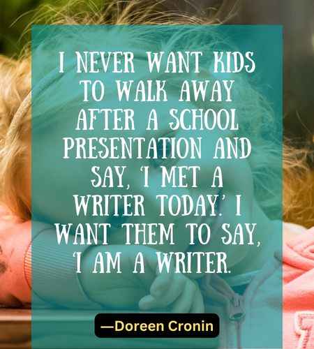 I never want kids to walk away after a school presentation and say, ‘I met a writer today.’ I want them to say, ‘I am a write