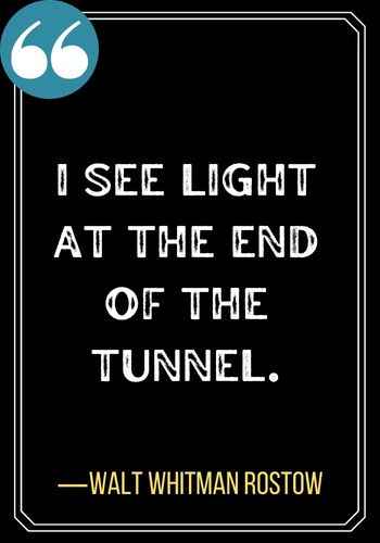 I see light at the end of the tunnel. ―Walt Whitman Rostow