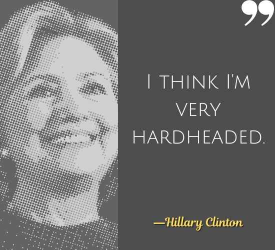 I think I'm very hardheaded. ―Hillary Clinton Quotes, Best Hillary Clinton Quotes That Prove She's a Badass
