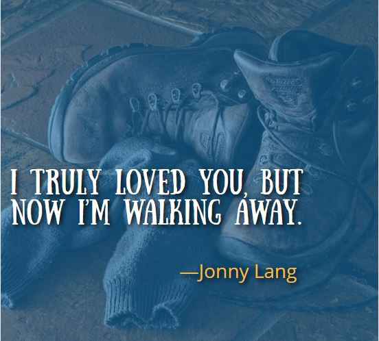 I truly loved you, but now I’m walking away. ―Jonny Lang, Best Walking Away Quotes 