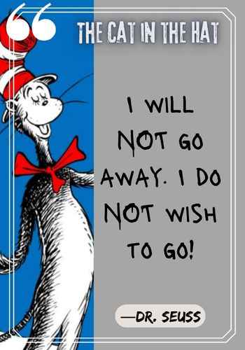 I will NOT go away. I do NOT wish to go! ―Dr. Seuss, The Cat in the Hat Quotes: The Best of Dr. Seuss