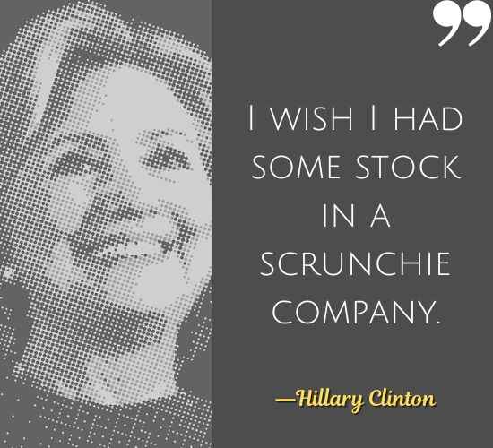 I wish I had some stock in a scrunchie company. ―Hillary Clinton Quotes