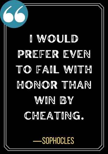 I would prefer even to fail with honor than win by cheating. ―Sophocles, Honor Quotes to Help You Stay True to Yourself,